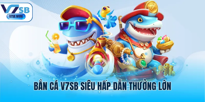 Bắn cá V7SB siêu hấp dẫn thưởng lớn