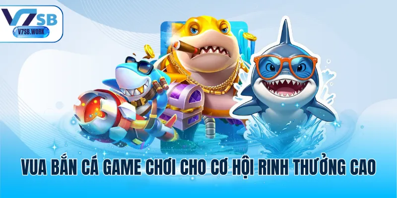 Vua bắn cá game chơi cho cơ hội rinh thưởng cao